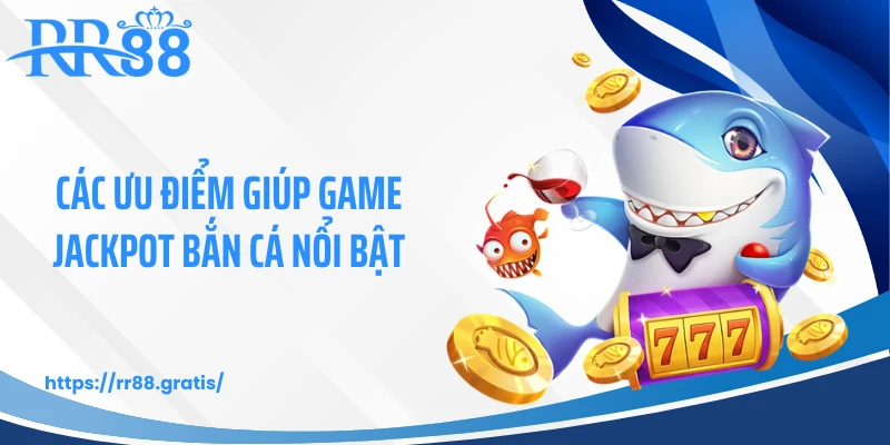 Các ưu điểm giúp game Jackpot bắn cá nổi bật